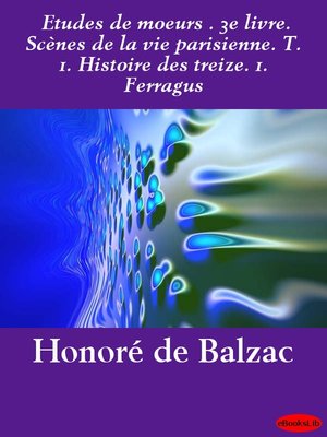 cover image of Etudes de moeurs. 3e livre. Scènes de la vie parisienne. T. 1. Histoire des treize. 1. Ferragus